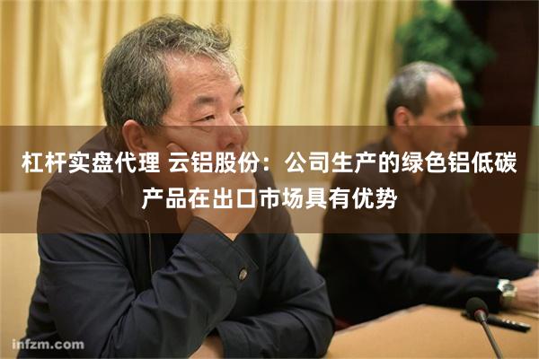 杠杆实盘代理 云铝股份：公司生产的绿色铝低碳产品在出口市场具有优势