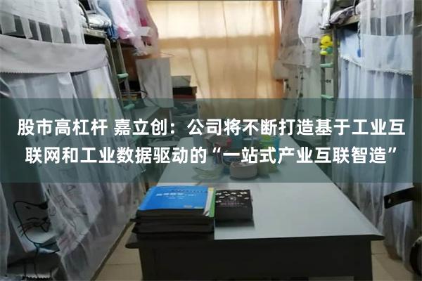 股市高杠杆 嘉立创：公司将不断打造基于工业互联网和工业数据驱动的“一站式产业互联智造”