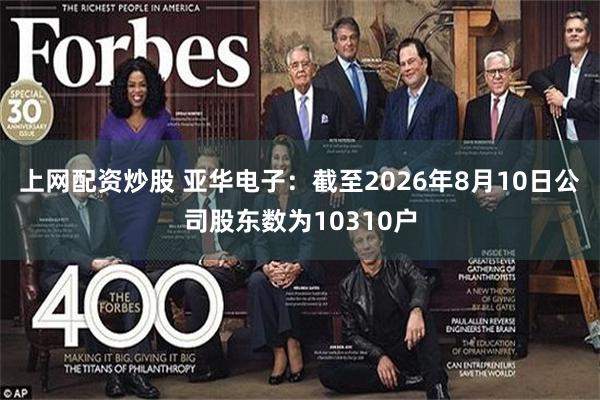 上网配资炒股 亚华电子：截至2026年8月10日公司股东数为10310户