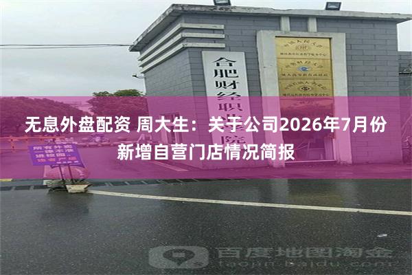 无息外盘配资 周大生：关于公司2026年7月份新增自营门店情况简报