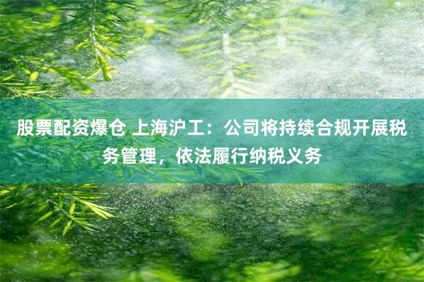 股票配资爆仓 上海沪工：公司将持续合规开展税务管理，依法履行纳税义务