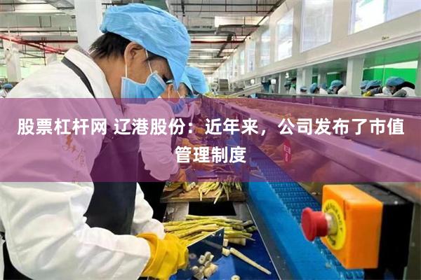 股票杠杆网 辽港股份：近年来，公司发布了市值管理制度