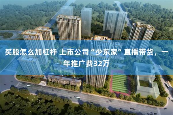 买股怎么加杠杆 上市公司“少东家”直播带货，一年推广费32万