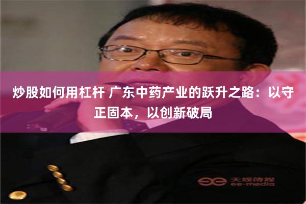 炒股如何用杠杆 广东中药产业的跃升之路：以守正固本，以创新破局
