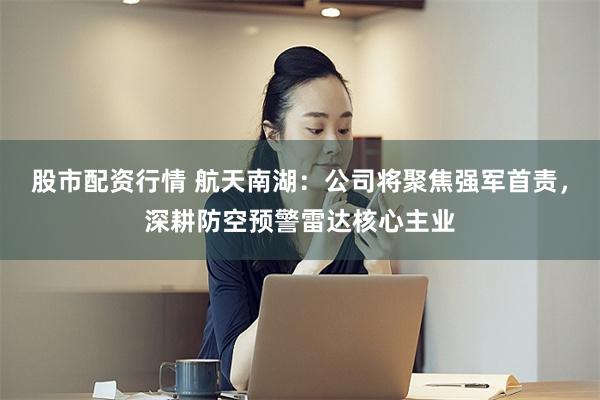 股市配资行情 航天南湖：公司将聚焦强军首责，深耕防空预警雷达核心主业