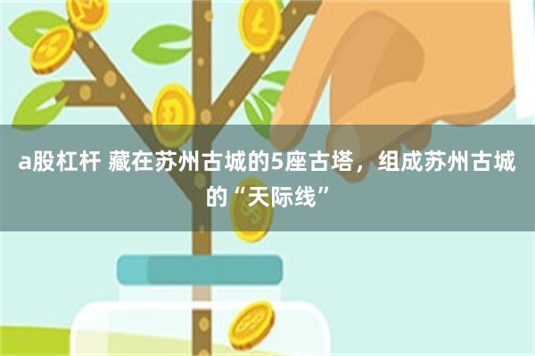 a股杠杆 藏在苏州古城的5座古塔，组成苏州古城的“天际线”