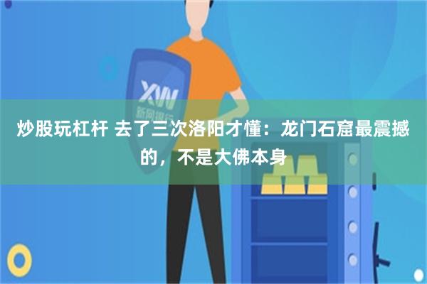 炒股玩杠杆 去了三次洛阳才懂：龙门石窟最震撼的，不是大佛本身