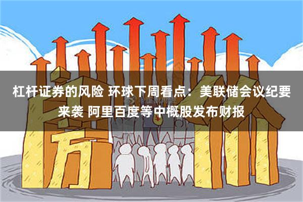杠杆证券的风险 环球下周看点：美联储会议纪要来袭 阿里百度等中概股发布财报