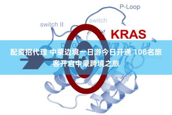 配资招代理 中蒙边境一日游今日开通 108名旅客开启中蒙跨境之旅
